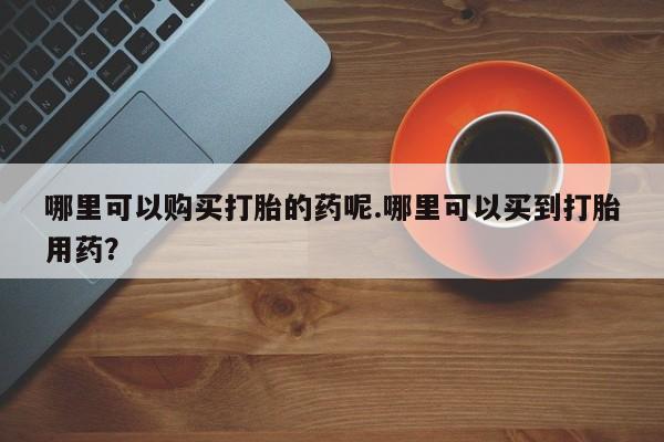私人诊所有卖打胎药吗哪里可以购买打胎的药呢.哪里可以买到打胎用药？