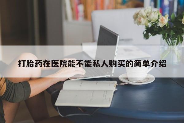 私人诊所有卖打胎药吗打胎药在医院能不能私人购买的简单介绍