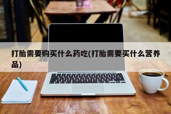 私人诊所有卖打胎药吗打胎需要购买什么药吃(打胎需要买什么营养品)