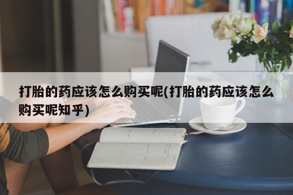 私人诊所有卖打胎药吗打胎的药应该怎么购买呢(打胎的药应该怎么购买呢知乎)